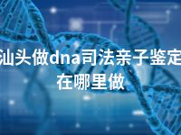 汕头做dna司法亲子鉴定在哪里做