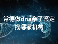 常德做dna亲子鉴定找哪家机构