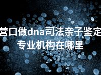 营口做dna司法亲子鉴定专业机构在哪里