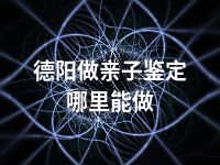 德阳做亲子鉴定哪里能做