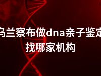 乌兰察布做dna亲子鉴定找哪家机构