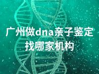 广州做dna亲子鉴定找哪家机构