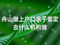 舟山做上户口亲子鉴定去什么机构做