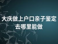 大庆做上户口亲子鉴定去哪里能做