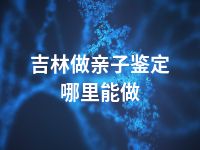 吉林做亲子鉴定哪里能做