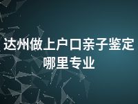 达州做上户口亲子鉴定哪里专业