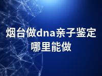 烟台做dna亲子鉴定哪里能做