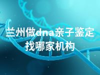 兰州做dna亲子鉴定找哪家机构