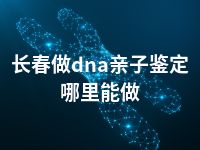 长春做dna亲子鉴定哪里能做