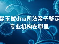 昆玉做dna司法亲子鉴定专业机构在哪里