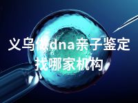 义乌做dna亲子鉴定找哪家机构