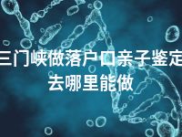 三门峡做落户口亲子鉴定去哪里能做