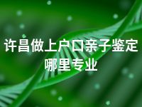 许昌做上户口亲子鉴定哪里专业