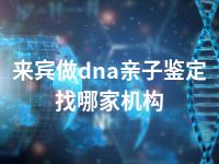 来宾做dna亲子鉴定找哪家机构