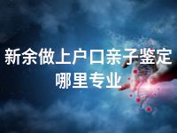 新余做上户口亲子鉴定哪里专业