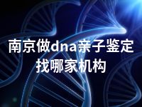 南京做dna亲子鉴定找哪家机构