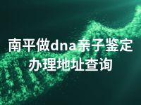 南平做dna亲子鉴定办理地址查询