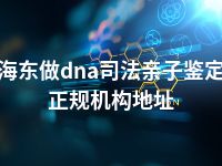 海东做dna司法亲子鉴定正规机构地址