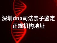 深圳dna司法亲子鉴定正规机构地址