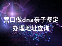 营口做dna亲子鉴定办理地址查询