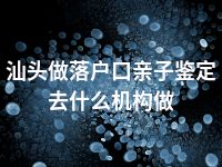 汕头做落户口亲子鉴定去什么机构做