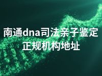 南通dna司法亲子鉴定正规机构地址