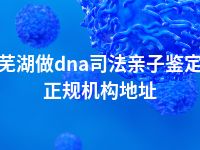 芜湖做dna司法亲子鉴定正规机构地址