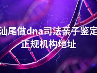 汕尾做dna司法亲子鉴定正规机构地址