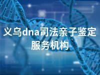 义乌dna司法亲子鉴定服务机构