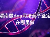 渭南做dna司法亲子鉴定在哪里做