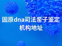 固原dna司法亲子鉴定机构地址