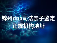 锦州dna司法亲子鉴定正规机构地址