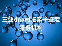 三亚dna司法亲子鉴定服务机构