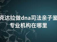 可克达拉做dna司法亲子鉴定专业机构在哪里