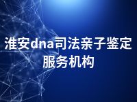 淮安dna司法亲子鉴定服务机构