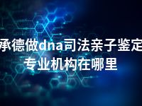 承德做dna司法亲子鉴定专业机构在哪里