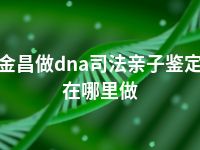 金昌做dna司法亲子鉴定在哪里做