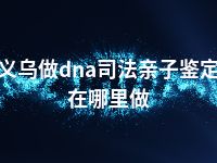 义乌做dna司法亲子鉴定在哪里做