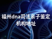 福州dna司法亲子鉴定机构地址