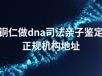 铜仁做dna司法亲子鉴定正规机构地址