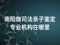 南阳做司法亲子鉴定专业机构在哪里