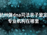 杭州做dna司法亲子鉴定专业机构在哪里