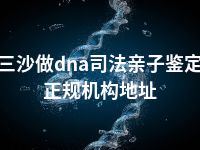 三沙做dna司法亲子鉴定正规机构地址