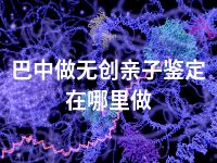 巴中做无创亲子鉴定在哪里做