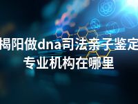 揭阳做dna司法亲子鉴定专业机构在哪里