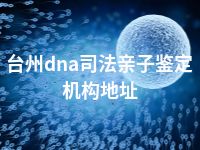 台州dna司法亲子鉴定机构地址