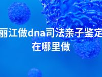 丽江做dna司法亲子鉴定在哪里做