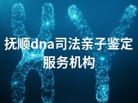 抚顺dna司法亲子鉴定服务机构