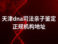 天津dna司法亲子鉴定正规机构地址