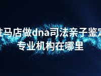 驻马店做dna司法亲子鉴定专业机构在哪里